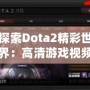 探索Dota2精彩世界：高清游戲視頻帶你領略無限魅力