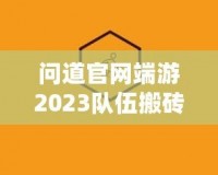 問道官網端游2023隊伍搬磚起號投入，全新玩法助力玩家輕松賺錢！