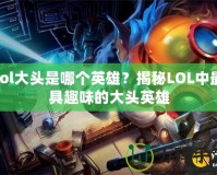 lol大頭是哪個(gè)英雄？揭秘LOL中最具趣味的大頭英雄