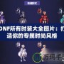 DNF所有時裝大全圖片：打造你的專屬時尚風格