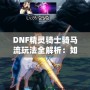 DNF精靈騎士騎馬流玩法全解析：如何在競技場中制霸，成為騎乘之王