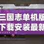 三國志單機版下載安裝最新版，暢享經典三國策略對戰(zhàn)的巔峰體驗！