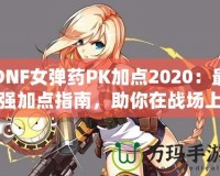 DNF女彈藥PK加點2020：最強加點指南，助你在戰(zhàn)場上無敵！