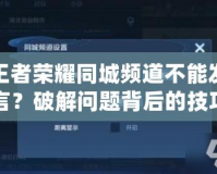 王者榮耀同城頻道不能發言？破解問題背后的技巧與原因分析