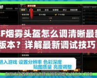 CF煙霧頭盔怎么調清晰最新版本？詳解最新調試技巧！