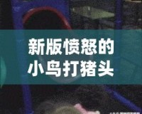 新版憤怒的小鳥打豬頭手機下載—重新定義你的游戲體驗，激情四射！