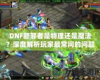 DNF斷罪者是物理還是魔法？深度解析玩家最常問的問題