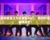 德瑪西亞之力出裝備2021，如何打造最強(qiáng)戰(zhàn)士！