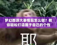 夢幻西游大表情包怎么做？教你輕松打造屬于自己的個性表情