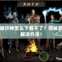 暗黑破壞神怎么下載不了？揭秘原因與解決辦法！