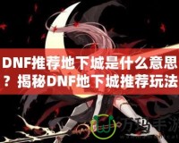 DNF推薦地下城是什么意思？揭秘DNF地下城推薦玩法的魅力