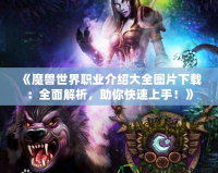 《魔獸世界職業介紹大全圖片下載：全面解析，助你快速上手！》