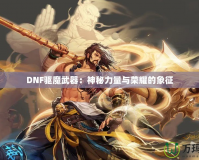 DNF驅魔武器：神秘力量與榮耀的象征