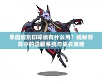 惡魔城刻印等級有什么用？揭秘游戲中的隱藏系統與成長策略