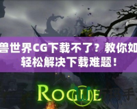 魔獸世界CG下載不了？教你如何輕松解決下載難題！