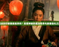 魔法封印裝備能繼承嗎？探索神秘的魔法傳承與裝備強化之路