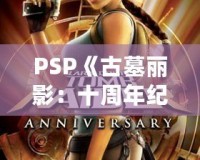 PSP《古墓麗影：十周年紀念版》存檔全解析——探索經典冒險之旅