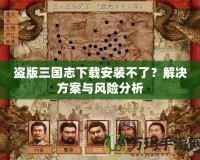 盜版三國志下載安裝不了？解決方案與風險分析