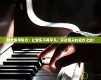 暴走鋼琴官方：讓音樂不再平凡，開啟耳朵的狂歡之旅！