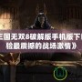 《真三國無雙8破解版手機版下載：體驗最震撼的戰場激情》