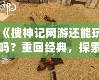 《搜神記網(wǎng)游還能玩嗎？重回經(jīng)典，探索無限可能！》