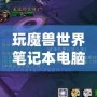 玩魔獸世界筆記本電腦推薦：暢享無縫游戲體驗，輕松應對極限挑戰！