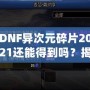 DNF異次元碎片2021還能得到嗎？揭秘稀有道具獲取途徑