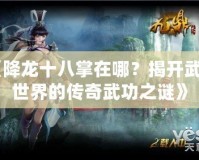 《降龍十八掌在哪？揭開武俠世界的傳奇武功之謎》