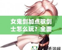 女鬼劍加點馭劍士怎么玩？全面解析最強加點方案