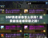 DNF勇者裝備怎么獲得？探索最強裝備獲取之路！