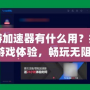 頁游加速器有什么用？提升游戲體驗，暢玩無阻！