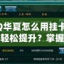 QQ華夏怎么用掛卡等級輕松提升？掌握這些技巧，瞬間逆襲！