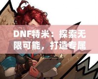 DNF特米：探索無限可能，打造專屬你的戰斗英雄