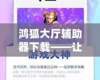 鴻狐大廳輔助器下載——讓你的游戲體驗(yàn)更上一層樓！