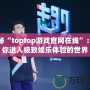 探秘“toptop游戲官網在線”：帶你進入極致娛樂體驗的世界