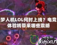 噩夢人機LOL何時上線？電競新體驗將帶來哪些震撼