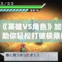 PSP《英雄VS角色》加點攻略：助你輕松打破極限挑戰(zhàn)