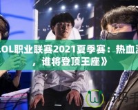 《LOL職業聯賽2021夏季賽：熱血激戰，誰將登頂王座》