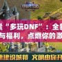 探索“多玩DNF”：全新玩法與福利，點燃你的激情