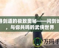 探尋劍道的極致奧秘——問劍論壇，與你共鳴的武俠世界