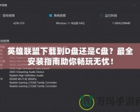 英雄聯盟下載到D盤還是C盤？最全安裝指南助你暢玩無憂！