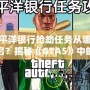 太平洋銀行搶劫任務(wù)從哪里開啟？揭秘《GTA5》中的絕密任務(wù)與最佳攻略！