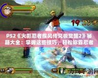 PS2《火影忍者疾風(fēng)傳究極覺醒2》秘籍大全：掌握這些技巧，輕松稱霸忍者世界！