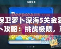 保衛蘿卜深海5關金蘿卜攻略：挑戰極限，贏得完美勝利！