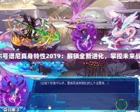 賽爾號譜尼真身特性2019：解鎖全新進化，掌控未來戰力！