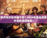 DNF多開同步軟件哪個好？2024年最全推薦，提升你的游戲體驗！