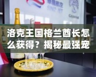 洛克王國格蘭酋長怎么獲得？揭秘最強寵物的獲取途徑！