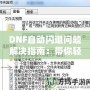 DNF自動閃退問題解決指南：帶你輕松應對游戲閃退困擾