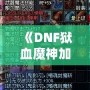 《DNF獄血魔神加點(diǎn)最新攻略，助你輕松掌控戰(zhàn)斗全局！》