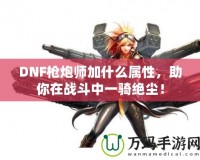 DNF槍炮師加什么屬性，助你在戰斗中一騎絕塵！